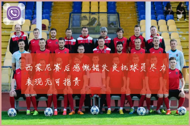 西蒙尼赛后感慨错失良机球员尽力表现无可指责