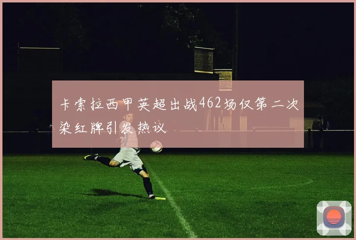 卡索拉西甲英超出战462场仅第二次染红牌引发热议