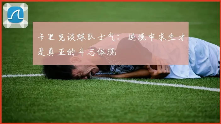 卡里克谈球队士气：逆境中求生才是真正的斗志体现