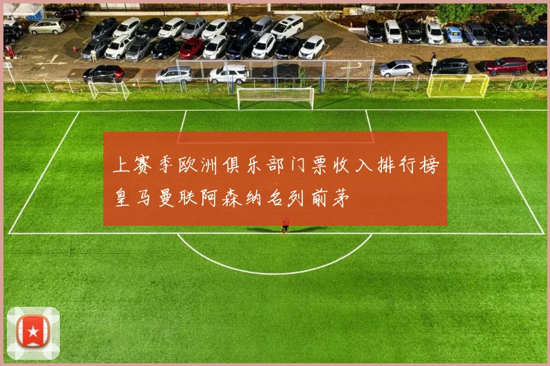 上赛季欧洲俱乐部门票收入排行榜皇马曼联阿森纳名列前茅
