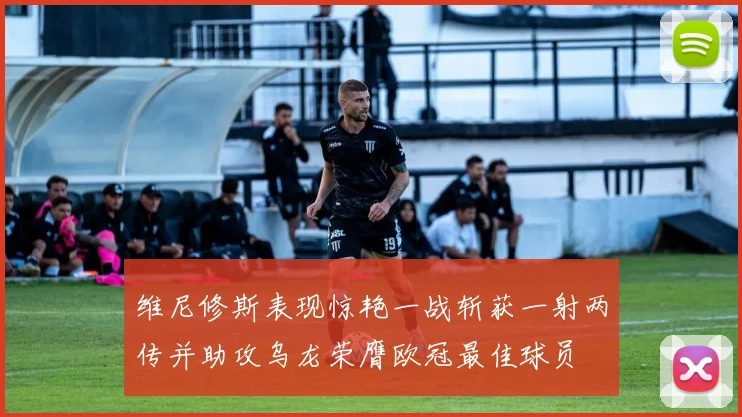 维尼修斯表现惊艳一战斩获一射两传并助攻乌龙荣膺欧冠最佳球员