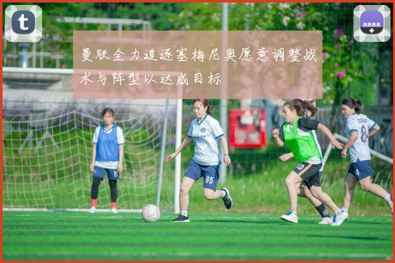 曼联全力追逐塞梅尼奥愿意调整战术与阵型以达成目标