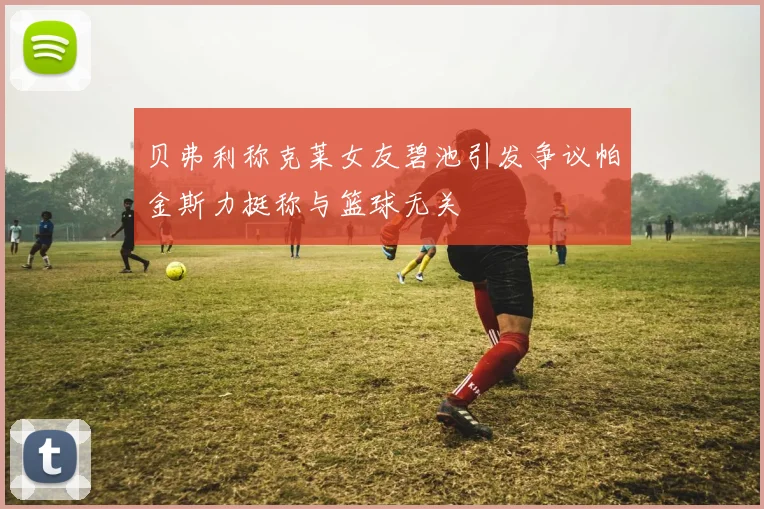 贝弗利称克莱女友碧池引发争议帕金斯力挺称与篮球无关