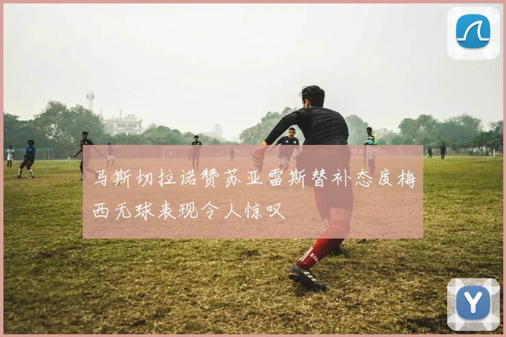 马斯切拉诺赞苏亚雷斯替补态度梅西无球表现令人惊叹