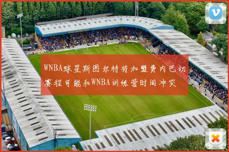 WNBA球星斯图尔特将加盟费内巴切赛程可能和WNBA训练营时间冲突