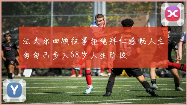 法夫尔回顾往事拒绝拜仁感慨人生匆匆已步入68岁人生阶段