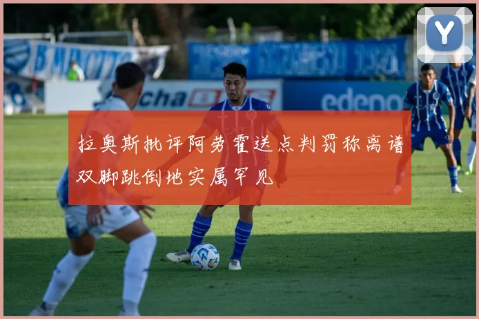 拉奥斯批评阿劳霍送点判罚称离谱双脚跳倒地实属罕见