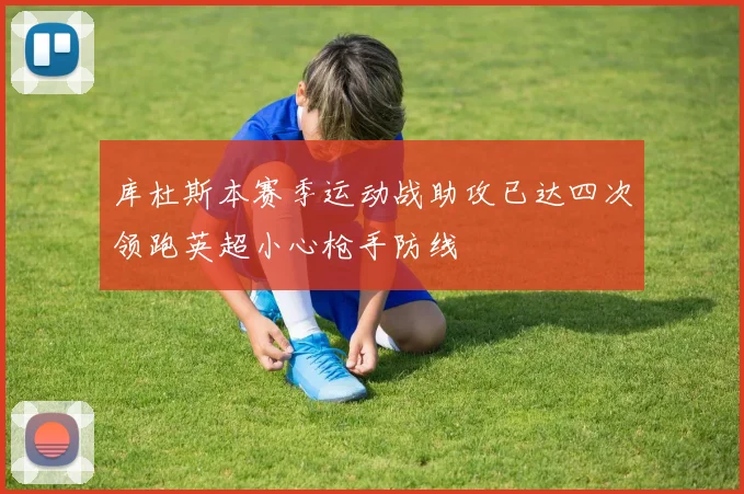 库杜斯本赛季运动战助攻已达四次领跑英超小心枪手防线