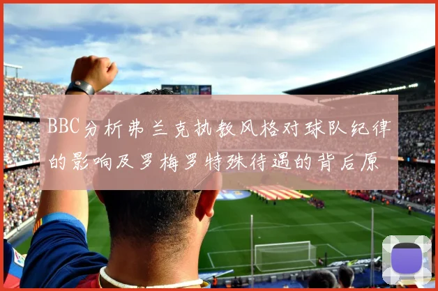 BBC分析弗兰克执教风格对球队纪律的影响及罗梅罗特殊待遇的背后原因