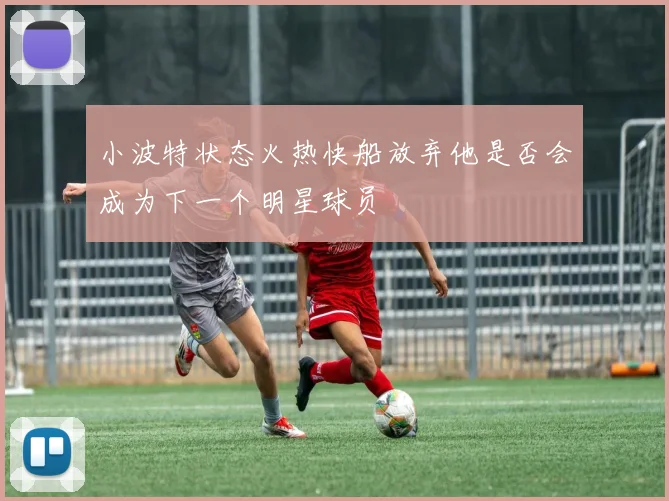 小波特状态火热快船放弃他是否会成为下一个明星球员