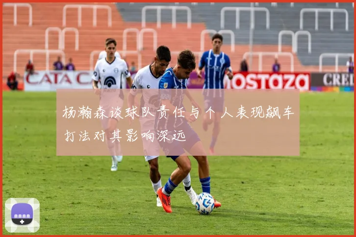 杨瀚森谈球队责任与个人表现飙车打法对其影响深远