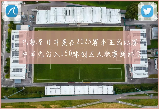 巴黎圣日耳曼在2025赛季正式比赛中率先打入150球创五大联赛新纪录