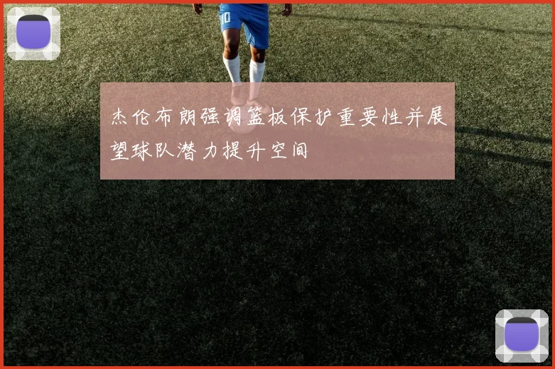 杰伦布朗强调篮板保护重要性并展望球队潜力提升空间