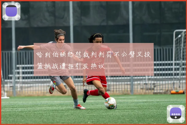 哈利伯顿怒怼裁判判罚不公劈叉投篮挑战遭拒引发热议