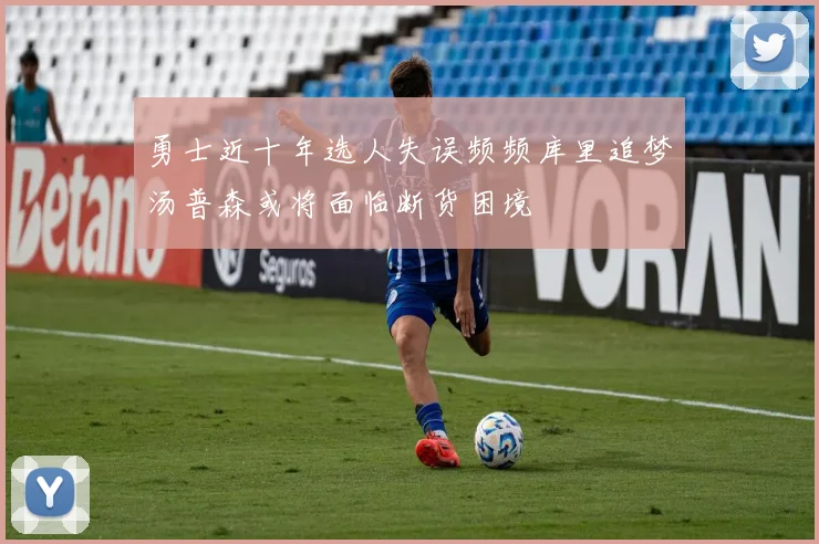 勇士近十年选人失误频频库里追梦汤普森或将面临断货困境