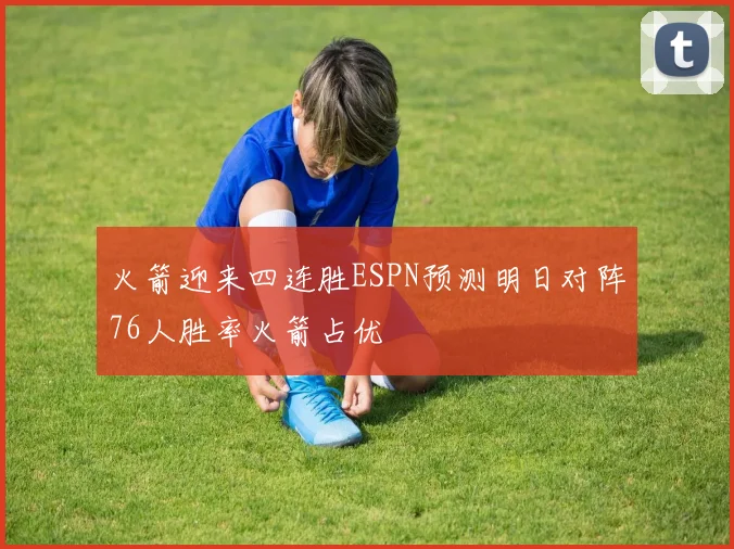 火箭迎来四连胜ESPN预测明日对阵76人胜率火箭占优