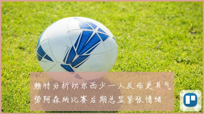 赖特分析切尔西少一人反而更具气势阿森纳比赛后期总显紧张情绪