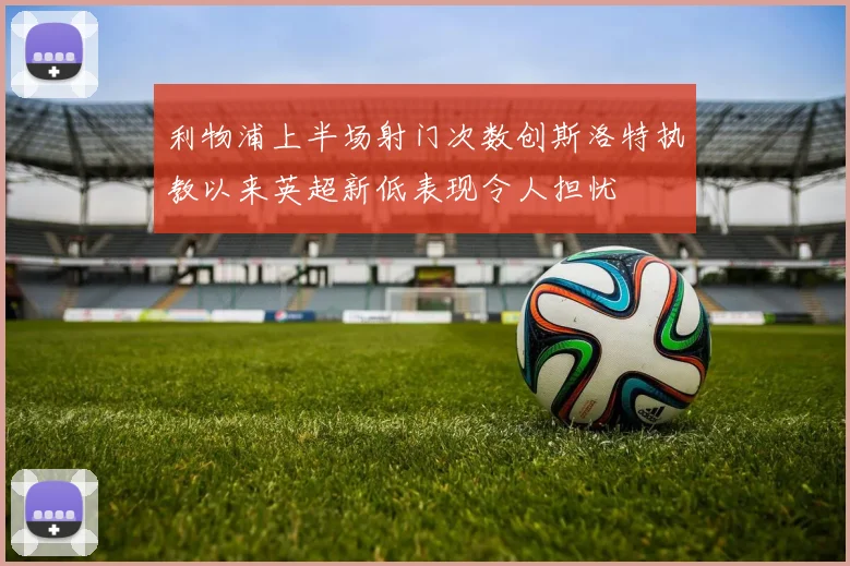利物浦上半场射门次数创斯洛特执教以来英超新低表现令人担忧