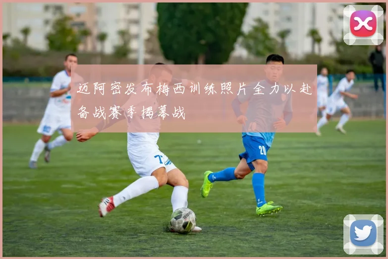 迈阿密发布梅西训练照片全力以赴备战赛季揭幕战