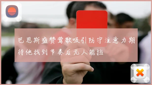 巴恩斯盛赞莺歌吸引防守注意力期待他找到节奏后无人能挡