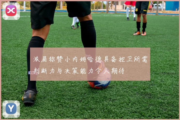 浓眉称赞小内姆哈德具备控卫所需判断力与决策能力令人期待